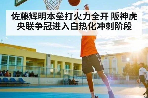 佐藤辉明本垒打火力全开 阪神虎央联争冠进入白热化冲刺阶段 | kaiyun